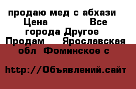 продаю мед с абхази › Цена ­ 10 000 - Все города Другое » Продам   . Ярославская обл.,Фоминское с.